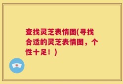 查找灵芝表情图(寻找合适的灵芝表情图，个性十足！)