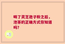 喝了灵芝孢子粉之后，泡茶的正确方式你知道吗？