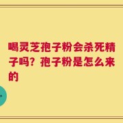 喝灵芝孢子粉会杀死精子吗？孢子粉是怎么来的