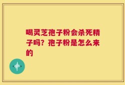 喝灵芝孢子粉会杀死精子吗？孢子粉是怎么来的