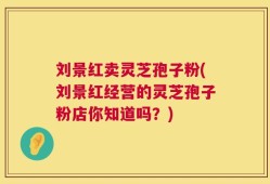 刘景红卖灵芝孢子粉(刘景红经营的灵芝孢子粉店你知道吗？)