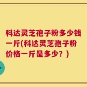 科达灵芝孢子粉多少钱一斤(科达灵芝孢子粉价格一斤是多少？)