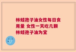 林蛙孢子油女性每日食用量 女性一天吃几颗林蛙孢子油为宜