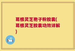 葛根灵芝袍子粉胶囊(葛根灵芝胶囊功效详解)