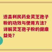 遂昌利民药业灵芝孢子粉的功效与使用方法？详解灵芝孢子粉的健康益处？