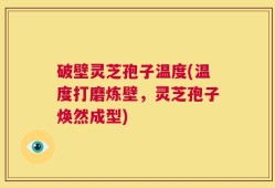 破壁灵芝孢子温度(温度打磨炼壁，灵芝孢子焕然成型)