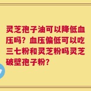 灵芝孢子油可以降低血压吗？血压偏低可以吃三七粉和灵芝粉吗灵芝破壁孢子粉？