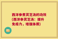 西洋参煮灵芝汤的功效(西洋参灵芝汤：提升免疫力，增强体质)