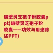 破壁灵芝孢子粉胶囊ppt(破壁灵芝孢子粉胶囊——功效与用途陈述PPT)