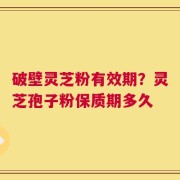 破壁灵芝粉有效期？灵芝孢子粉保质期多久