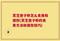 灵芝孢子粉怎么食用和保存(灵芝孢子粉的食用方法和保存技巧)