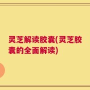 灵芝解读胶囊(灵芝胶囊的全面解读)