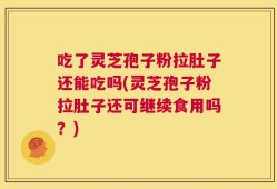 吃了灵芝孢子粉拉肚子还能吃吗(灵芝孢子粉拉肚子还可继续食用吗？)