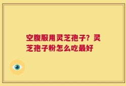 空腹服用灵芝孢子？灵芝孢子粉怎么吃最好