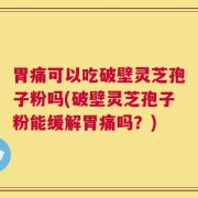 胃痛可以吃破壁灵芝孢子粉吗(破壁灵芝孢子粉能缓解胃痛吗？)