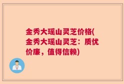 金秀大瑶山灵芝价格(金秀大瑶山灵芝：质优价廉，值得信赖)