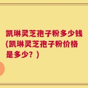 凯琳灵芝孢子粉多少钱(凯琳灵芝孢子粉价格是多少？)