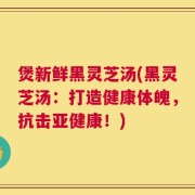 煲新鲜黑灵芝汤(黑灵芝汤：打造健康体魄，抗击亚健康！)