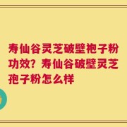 寿仙谷灵芝破壁袍子粉功效？寿仙谷破壁灵芝孢子粉怎么样