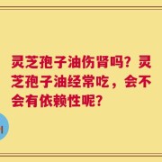 灵芝孢子油伤肾吗？灵芝孢子油经常吃，会不会有依赖性呢？