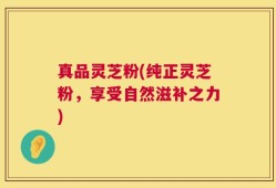 真品灵芝粉(纯正灵芝粉，享受自然滋补之力)