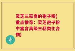 灵芝三萜高的孢子粉(重点推荐：灵芝孢子粉中富含高级三萜类化合物)
