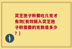 灵芝孢子粉要吃几克才有效(有效摄入灵芝孢子粉需要的克数是多少？)