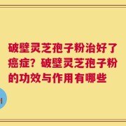 破壁灵芝孢子粉治好了癌症？破壁灵芝孢子粉的功效与作用有哪些
