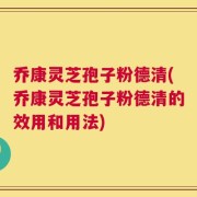乔康灵芝孢子粉德清(乔康灵芝孢子粉德清的效用和用法)