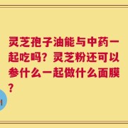 灵芝孢子油能与中药一起吃吗？灵芝粉还可以参什么一起做什么面膜？