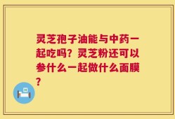 灵芝孢子油能与中药一起吃吗？灵芝粉还可以参什么一起做什么面膜？