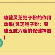 破壁灵芝狍子粉的作用效果(灵芝狍子粉：突破五脏六腑的保健神器)