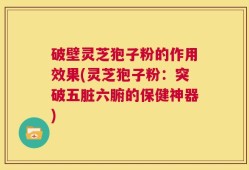 破壁灵芝狍子粉的作用效果(灵芝狍子粉：突破五脏六腑的保健神器)