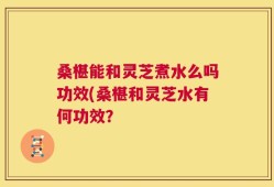 桑椹能和灵芝煮水么吗功效(桑椹和灵芝水有何功效？