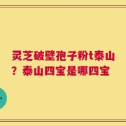 灵芝破壁孢子粉t泰山？泰山四宝是哪四宝