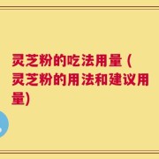 灵芝粉的吃法用量 (灵芝粉的用法和建议用量)
