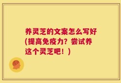 养灵芝的文案怎么写好(提高免疫力？尝试养这个灵芝吧！)