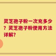 灵芝孢子粉一次充多少？灵芝孢子粉使用方法详解？