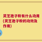 灵芝孢子粉有什么功用(灵芝孢子粉的功效及作用)