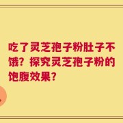 吃了灵芝孢子粉肚子不饿？探究灵芝孢子粉的饱腹效果？