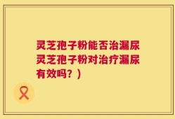 灵芝孢子粉能否治漏尿灵芝孢子粉对治疗漏尿有效吗？)