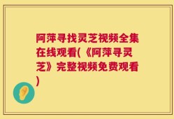 阿萍寻找灵芝视频全集在线观看(《阿萍寻灵芝》完整视频免费观看)