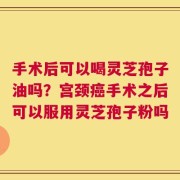 手术后可以喝灵芝孢子油吗？宫颈癌手术之后可以服用灵芝孢子粉吗
