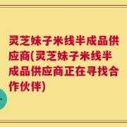 灵芝妹子米线半成品供应商(灵芝妹子米线半成品供应商正在寻找合作伙伴)
