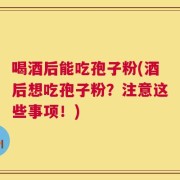 喝酒后能吃孢子粉(酒后想吃孢子粉？注意这些事项！)