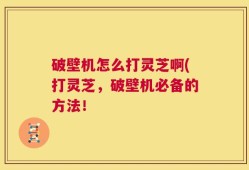 破壁机怎么打灵芝啊(打灵芝，破壁机必备的方法！