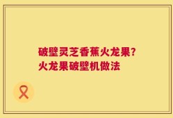 破壁灵芝香蕉火龙果？火龙果破壁机做法