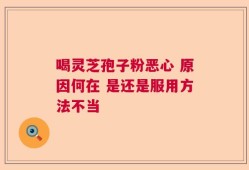 喝灵芝孢子粉恶心 原因何在 是还是服用方法不当