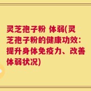灵芝孢子粉 体弱(灵芝孢子粉的健康功效：提升身体免疫力、改善体弱状况)