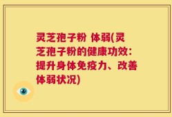 灵芝孢子粉 体弱(灵芝孢子粉的健康功效：提升身体免疫力、改善体弱状况)